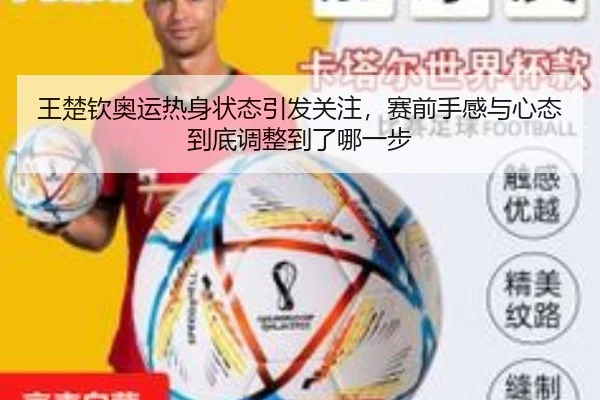 王楚钦奥运热身状态引发关注，赛前手感与心态到底调整到了哪一步